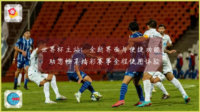 世界杯主站：全新界面与便捷功能，助您畅享精彩赛事全程使用体验