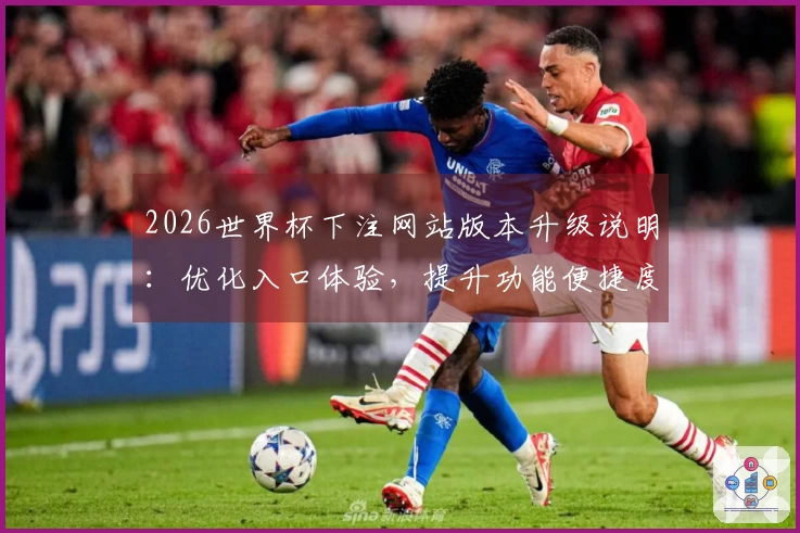 2026世界杯下注网站版本升级说明：优化入口体验，提升功能便捷度