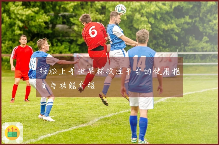 轻松上手世界杯投注平台的使用指南与功能介绍