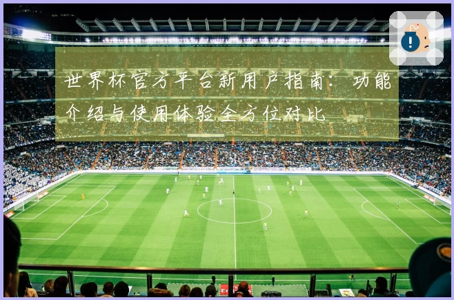 世界杯官方平台新用户指南:功能介绍与使用体验全方位对比