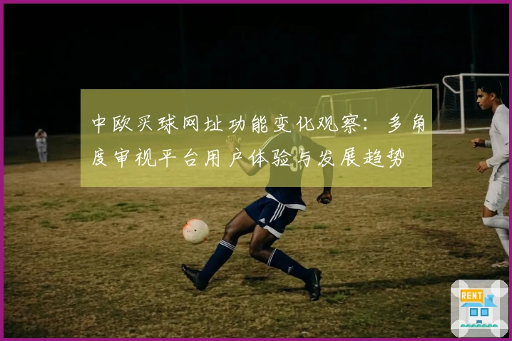 中欧买球网址功能变化观察：多角度审视平台用户体验与发展趋势