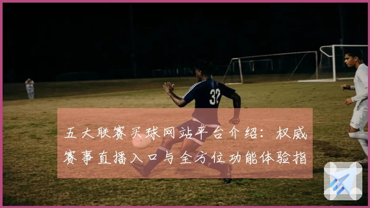五大联赛买球网站平台介绍：权威赛事直播入口与全方位功能体验指南