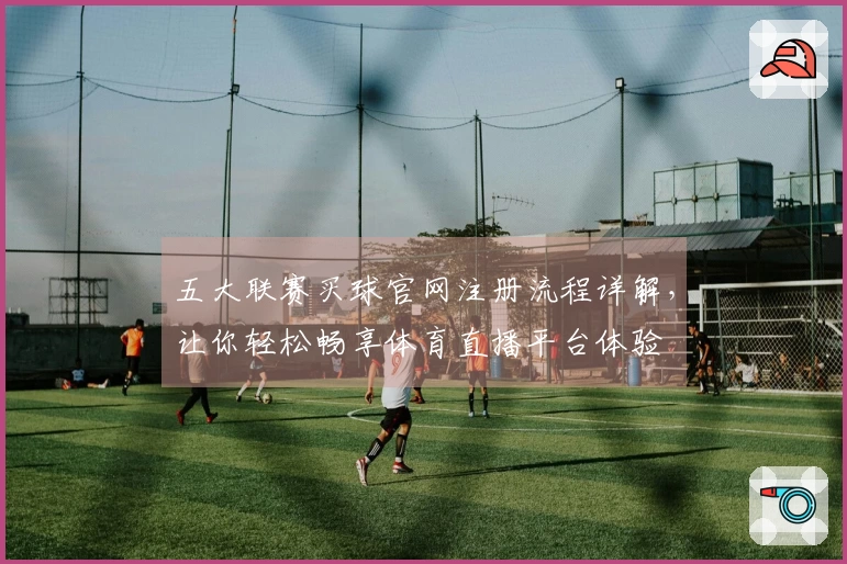 五大联赛买球官网注册流程详解，让你轻松畅享体育直播平台体验