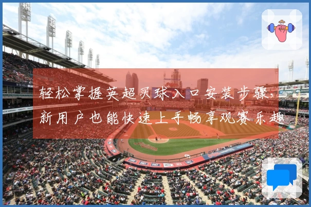 轻松掌握英超买球入口安装步骤，新用户也能快速上手畅享观赛乐趣